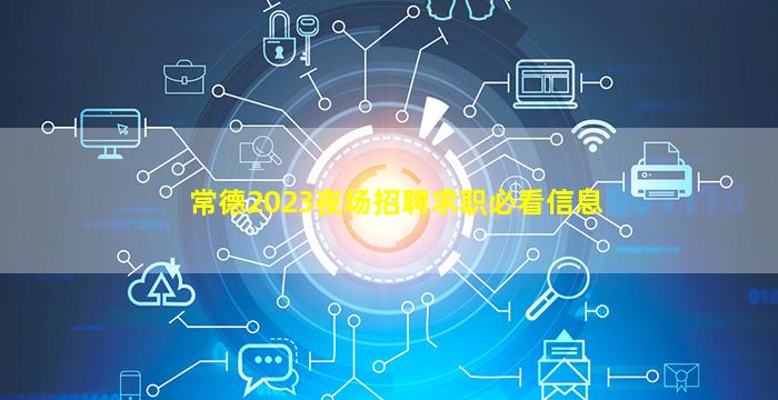 常德2023夜场招聘求职必看信息